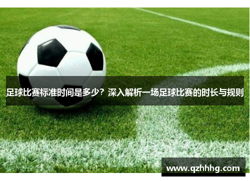 足球比赛标准时间是多少？深入解析一场足球比赛的时长与规则