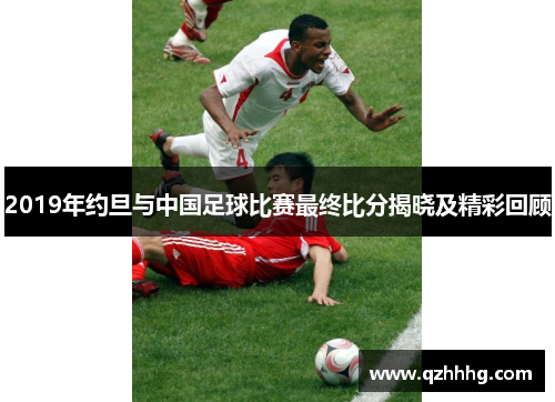 2019年约旦与中国足球比赛最终比分揭晓及精彩回顾
