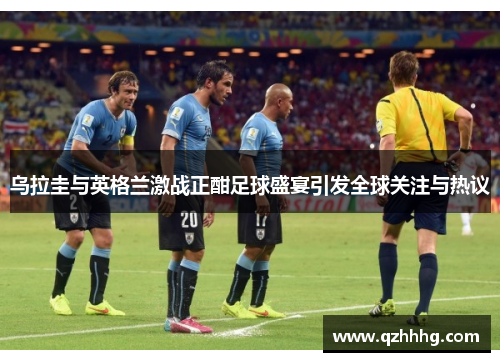 乌拉圭与英格兰激战正酣足球盛宴引发全球关注与热议