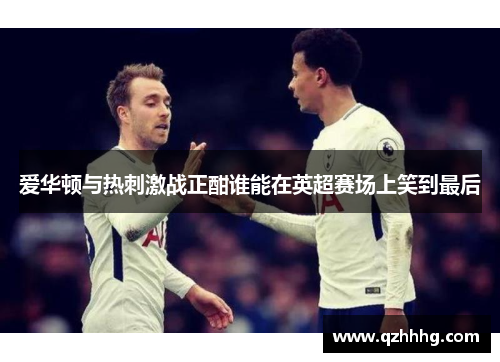 爱华顿与热刺激战正酣谁能在英超赛场上笑到最后